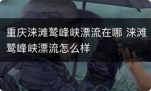 重庆涞滩鹫峰峡漂流在哪 涞滩鹫峰峡漂流怎么样