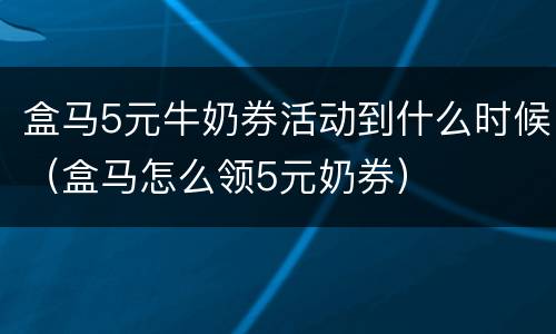 盒马5元牛奶券活动到什么时候（盒马怎么领5元奶券）