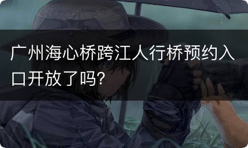 广州海心桥跨江人行桥预约入口开放了吗？