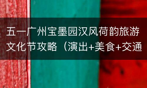 五一广州宝墨园汉风荷韵旅游文化节攻略（演出+美食+交通）