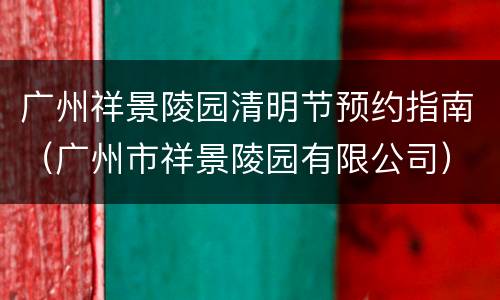 广州祥景陵园清明节预约指南（广州市祥景陵园有限公司）