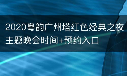 2020粤韵广州塔红色经典之夜主题晚会时间+预约入口