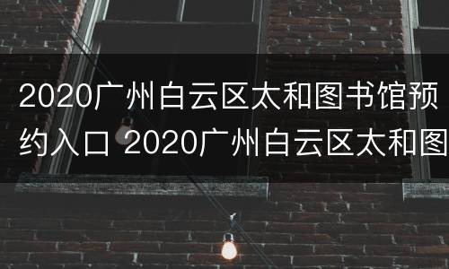 2020广州白云区太和图书馆预约入口 2020广州白云区太和图书馆预约入口在哪