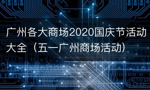 广州各大商场2020国庆节活动大全（五一广州商场活动）