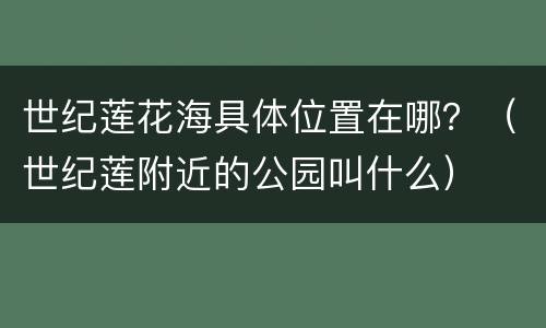 世纪莲花海具体位置在哪？（世纪莲附近的公园叫什么）