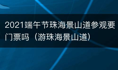 2021端午节珠海景山道参观要门票吗（游珠海景山道）