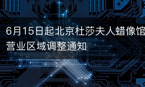 6月15日起北京杜莎夫人蜡像馆营业区域调整通知