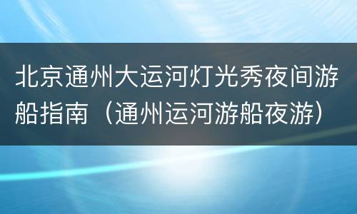 北京通州大运河灯光秀夜间游船指南（通州运河游船夜游）