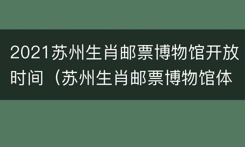 2021苏州生肖邮票博物馆开放时间（苏州生肖邮票博物馆体验感悟）