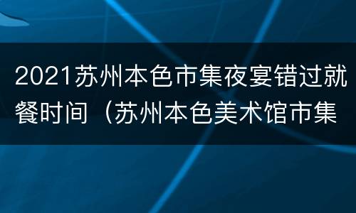 2021苏州本色市集夜宴错过就餐时间（苏州本色美术馆市集要门票吗）