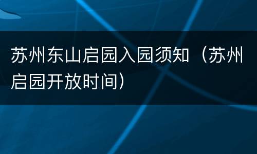 苏州东山启园入园须知（苏州启园开放时间）