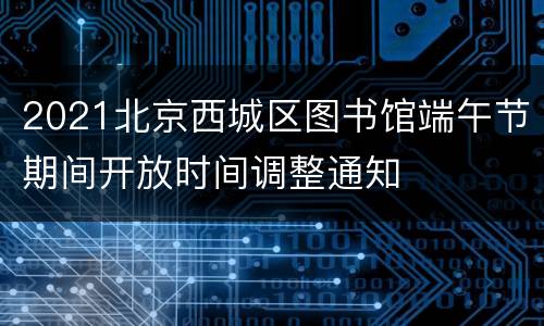 2021北京西城区图书馆端午节期间开放时间调整通知
