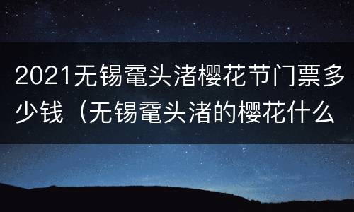 2021无锡鼋头渚樱花节门票多少钱（无锡鼋头渚的樱花什么时候开放）