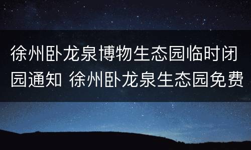 徐州卧龙泉博物生态园临时闭园通知 徐州卧龙泉生态园免费吗
