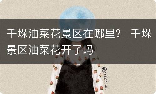 千垛油菜花景区在哪里？ 千垛景区油菜花开了吗