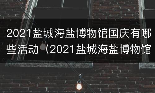 2021盐城海盐博物馆国庆有哪些活动（2021盐城海盐博物馆国庆有哪些活动项目）