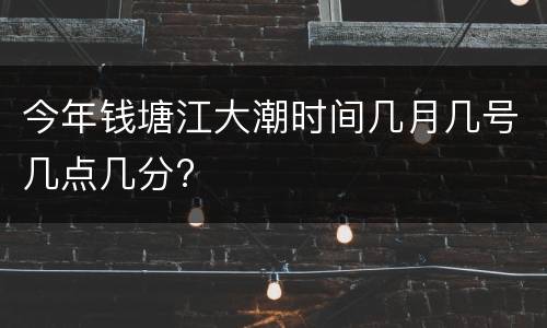 今年钱塘江大潮时间几月几号几点几分?