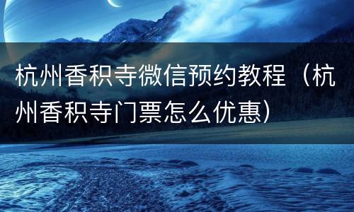 杭州香积寺微信预约教程（杭州香积寺门票怎么优惠）