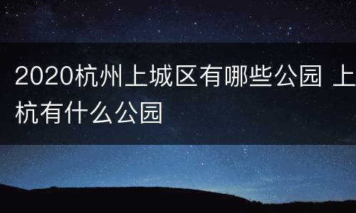 2020杭州上城区有哪些公园 上杭有什么公园