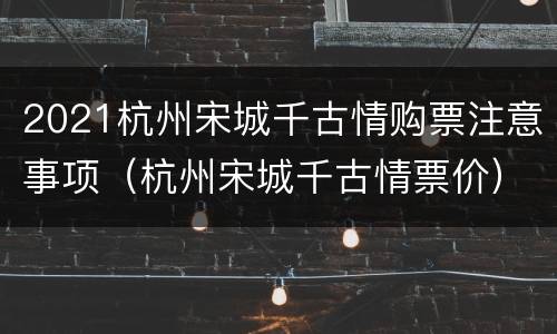 2021杭州宋城千古情购票注意事项（杭州宋城千古情票价）