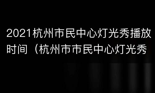 2021杭州市民中心灯光秀播放时间（杭州市市民中心灯光秀几点开始）
