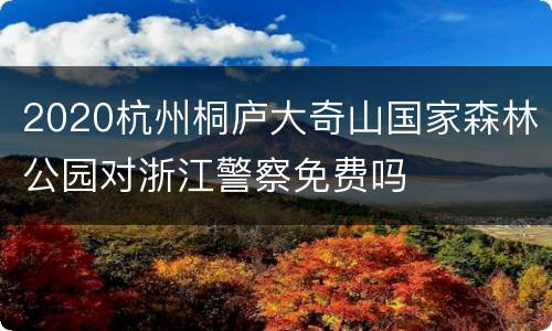 2020杭州桐庐大奇山国家森林公园对浙江警察免费吗