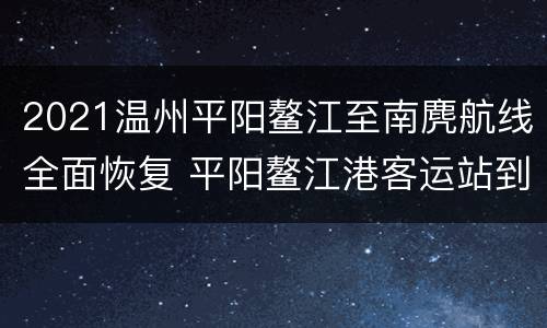 2021温州平阳鳌江至南麂航线全面恢复 平阳鳌江港客运站到南麂岛有几个航次