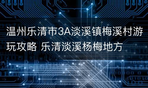 温州乐清市3A淡溪镇梅溪村游玩攻略 乐清淡溪杨梅地方