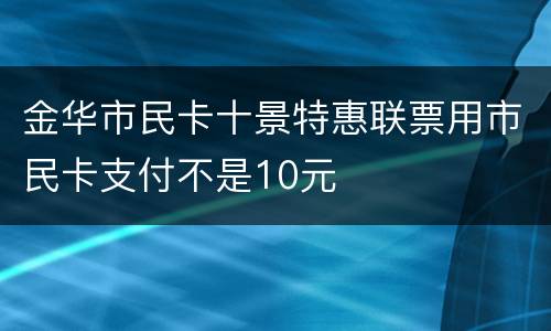 金华市民卡十景特惠联票用市民卡支付不是10元