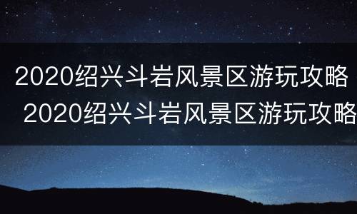 2020绍兴斗岩风景区游玩攻略 2020绍兴斗岩风景区游玩攻略图片