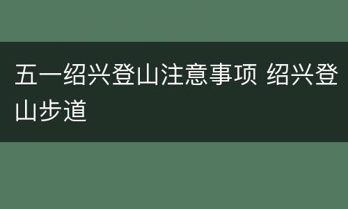 五一绍兴登山注意事项 绍兴登山步道
