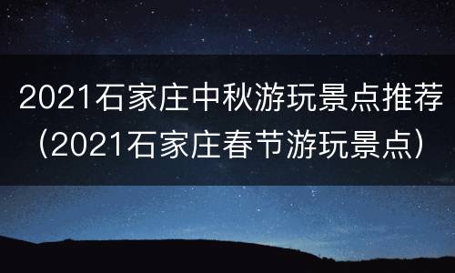 2021石家庄中秋游玩景点推荐（2021石家庄春节游玩景点）