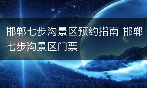 邯郸七步沟景区预约指南 邯郸七步沟景区门票