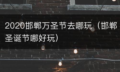 2020邯郸万圣节去哪玩（邯郸圣诞节哪好玩）