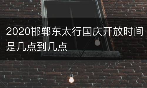 2020邯郸东太行国庆开放时间是几点到几点
