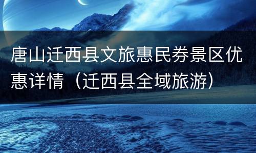 唐山迁西县文旅惠民券景区优惠详情（迁西县全域旅游）