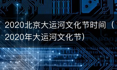 2020北京大运河文化节时间（2020年大运河文化节）