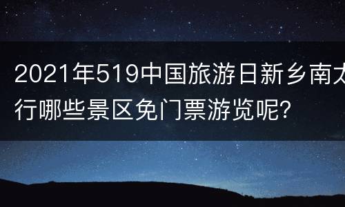 2021年519中国旅游日新乡南太行哪些景区免门票游览呢？