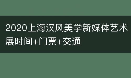2020上海汉风美学新媒体艺术展时间+门票+交通