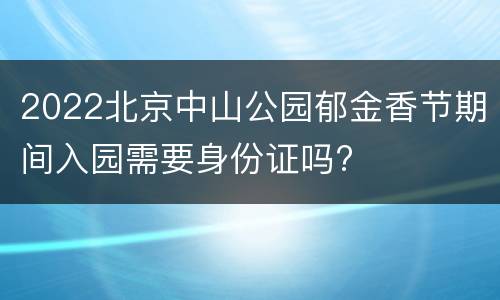 2022北京中山公园郁金香节期间入园需要身份证吗?