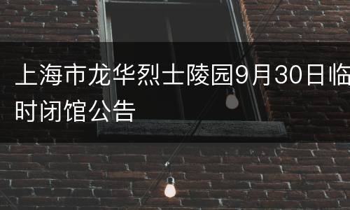 上海市龙华烈士陵园9月30日临时闭馆公告