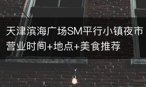 天津滨海广场SM平行小镇夜市营业时间+地点+美食推荐