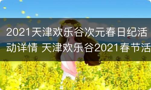 2021天津欢乐谷次元春日纪活动详情 天津欢乐谷2021春节活动