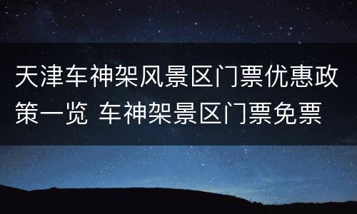 天津车神架风景区门票优惠政策一览 车神架景区门票免票