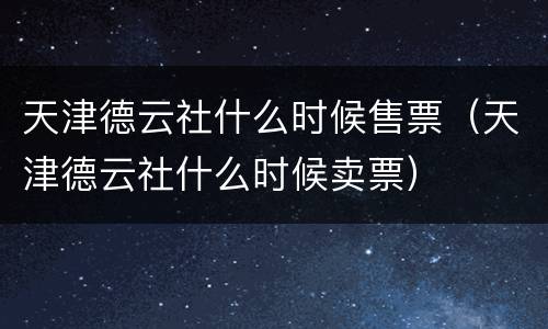 天津德云社什么时候售票（天津德云社什么时候卖票）