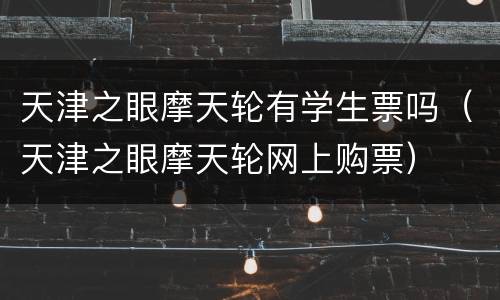 天津之眼摩天轮有学生票吗（天津之眼摩天轮网上购票）