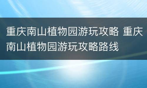 重庆南山植物园游玩攻略 重庆南山植物园游玩攻略路线