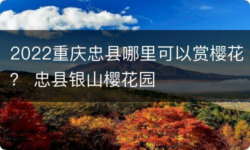 2022重庆忠县哪里可以赏樱花？ 忠县银山樱花园