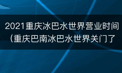 2021重庆冰巴水世界营业时间（重庆巴南冰巴水世界关门了吗）