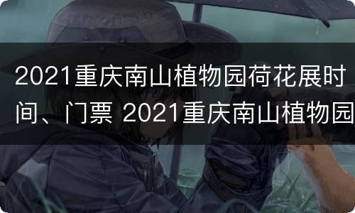 2021重庆南山植物园荷花展时间、门票 2021重庆南山植物园荷花展时间,门票多少